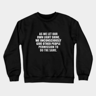 As we let our own light shine, we unconsciously give other people permission to do the same Crewneck Sweatshirt